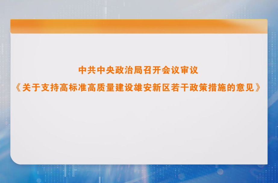 中共中央政治局召开会议 审议《关于支持高标准高质量建设雄安新区若干政策措施的意见》
