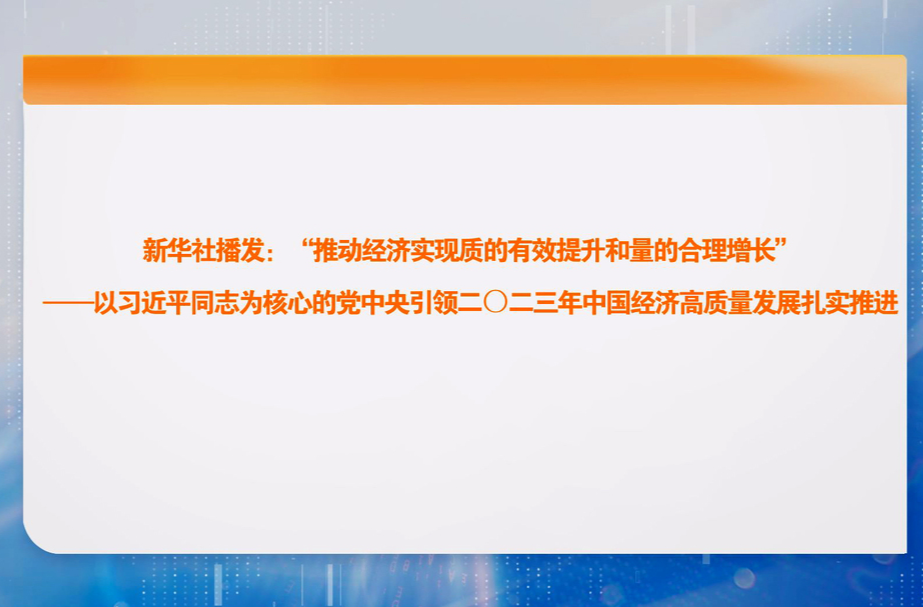 新华社播发：“推动经济实现质的有效提升和量的合理增长”——以习近平同志为核心的党中央引领二〇二三年中国经济高质量发展扎实推进