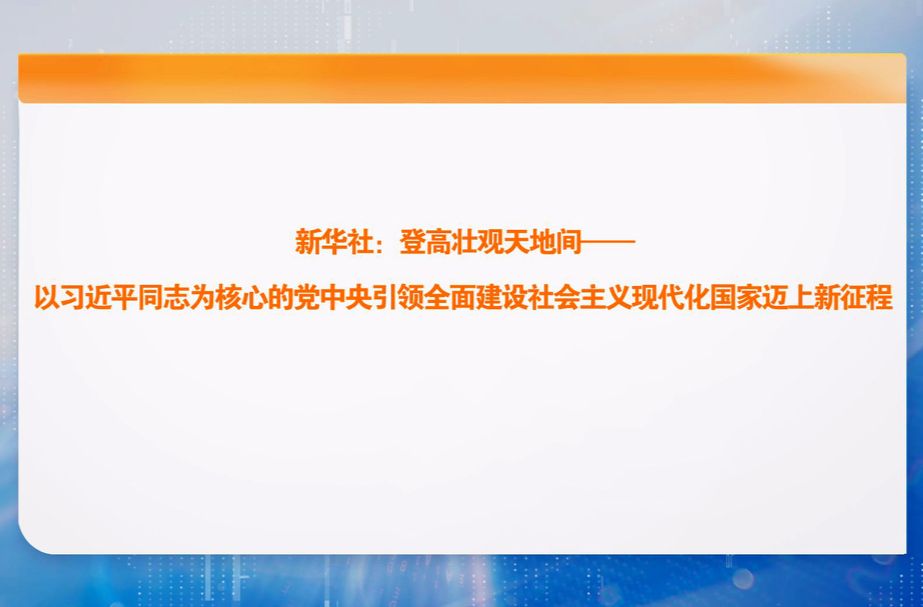 新华社：登高壮观天地间——以习近平同志为核心的党中央引领全面建设社会主义现代化国家迈上新征程