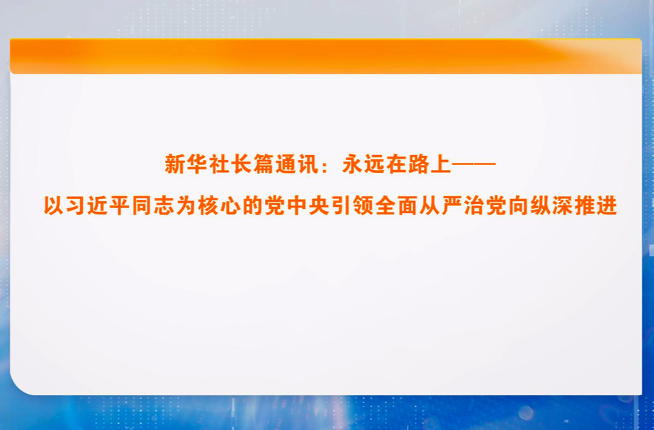 新华社长篇通讯：永远在路上——以习近平同志为核心的党中央引领全面从严治党向纵深推进
