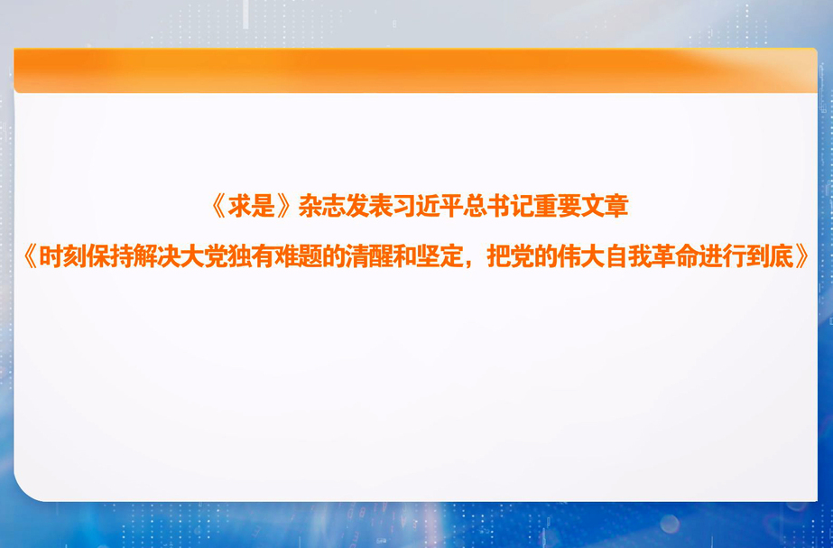 《求是》杂志发表习近平总书记重要文章《时刻保持解决大党独有难题的清醒和坚定，把党的伟大自我革命进行到底》