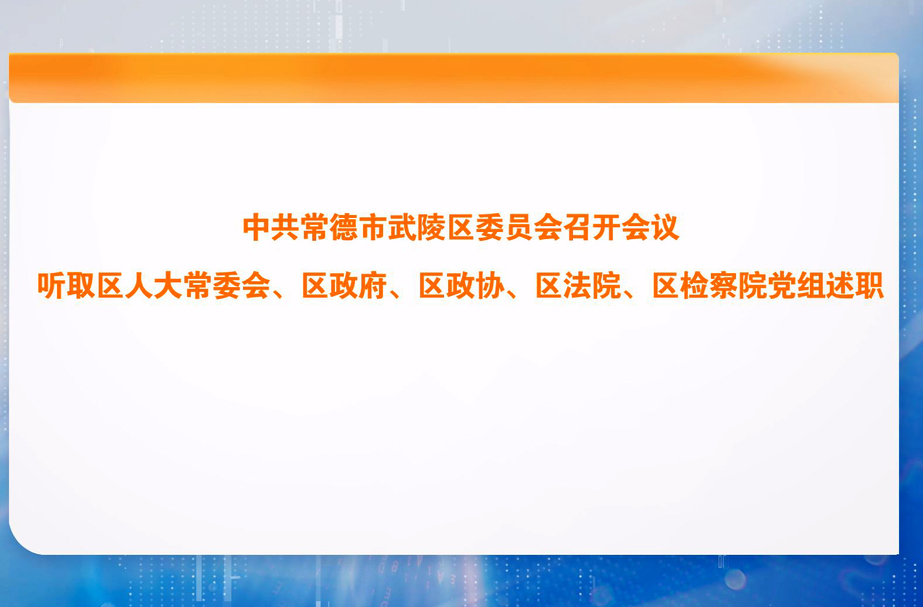 中共常德市武陵区委员会召开会议听取区人大常委会、区政府、区政协、区法院、区检察院党组述职