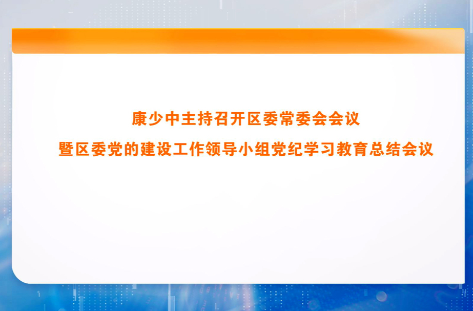 康少中主持召开区委常委会会议暨区委党的建设工作领导小组党纪学习教育总结会议