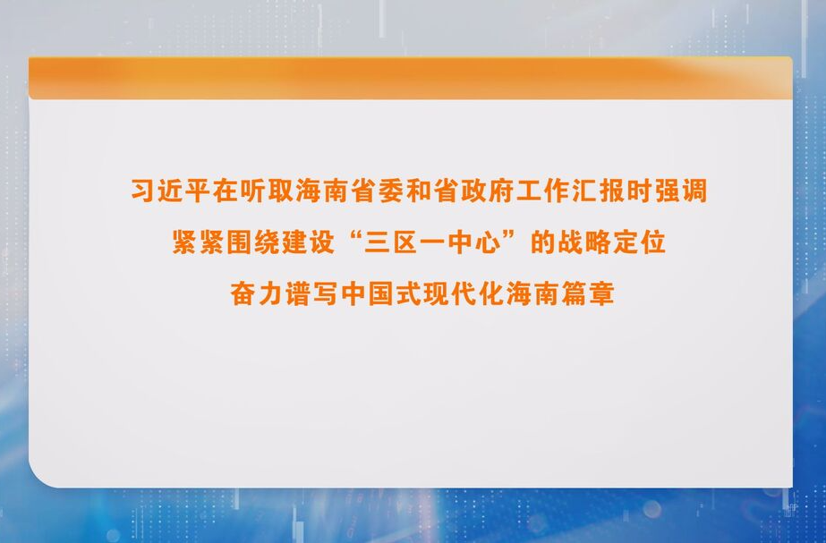 习近平在听取海南省委和省政府工作汇报时强调 紧紧围绕建设“三区一中心”的战略定位 奋力谱写中国式现代化海南篇章