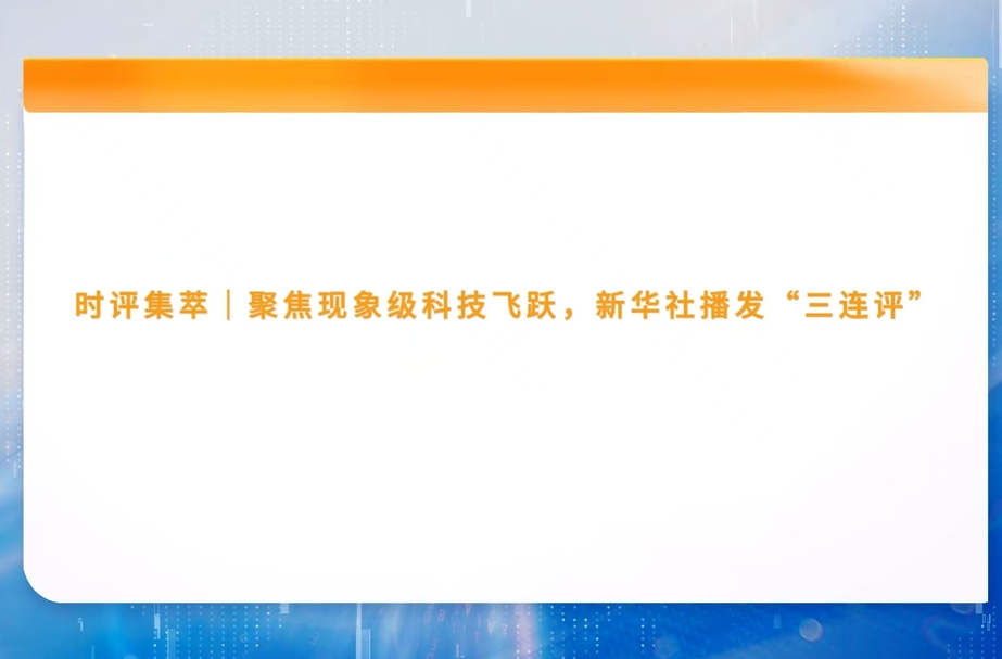 时评集萃｜聚焦现象级科技飞跃，新华社播发“三连评”